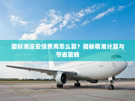 国际海运安保费用怎么算?揭秘精准计算与节省策略 国际海运安保费用怎么算?揭秘精准计算与节省策略