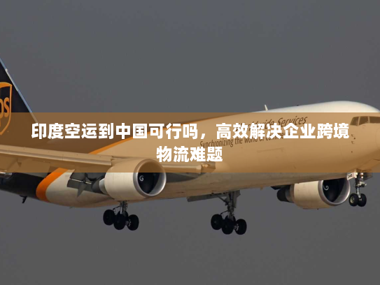 印度空运到中国可行吗,高效解决企业跨境物流难题 印度空运到中国可行吗,高效解决企业跨境物流难题