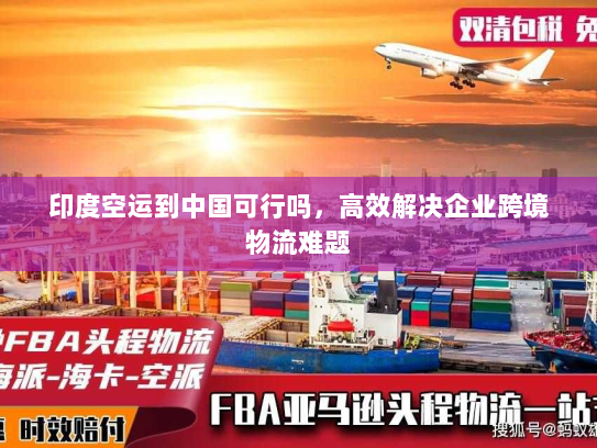 印度空运到中国可行吗,高效解决企业跨境物流难题 印度空运到中国可行吗,高效解决企业跨境物流难题