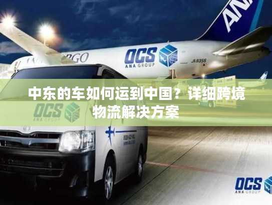 中东的车如何运到中国？详细跨境物流解决方案