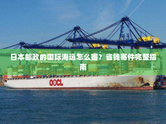 日本邮政的国际海运怎么寄?省钱寄件完整指南 日本邮政的国际海运怎么寄?省钱寄件完整指南