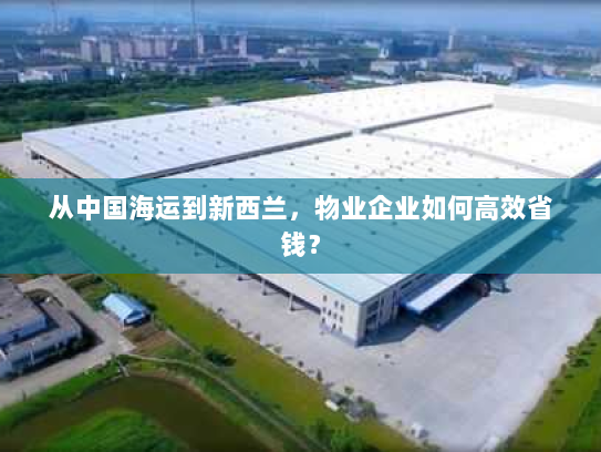 从中国海运到新西兰，物业企业如何高效省钱？