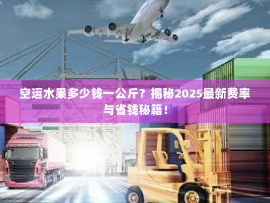 空运水果多少钱一公斤？揭秘2025最新费率与省钱秘籍！