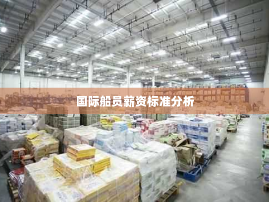 国际船员薪资标准分析 国际船员薪资标准分析