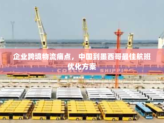 企业跨境物流痛点，中国到墨西哥最佳航班优化方案