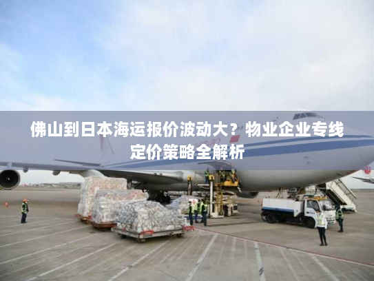 佛山到日本海运报价波动大？物业企业专线定价策略全解析