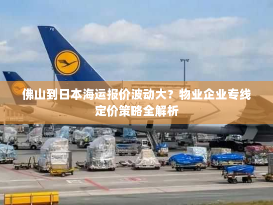 佛山到日本海运报价波动大？物业企业专线定价策略全解析