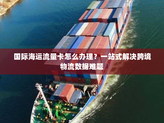 国际海运流量卡怎么办理？一站式解决跨境物流数据难题