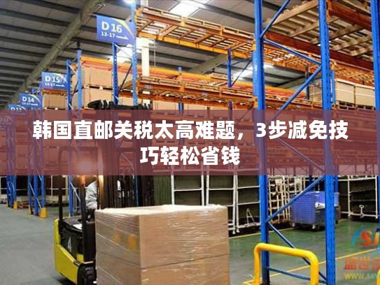 韩国直邮关税太高难题，3步减免技巧轻松省钱