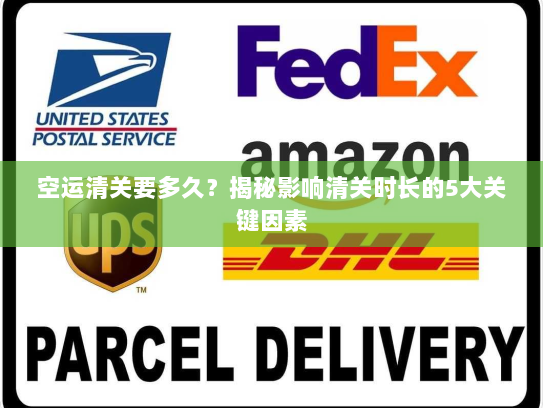 空运清关要多久？揭秘影响清关时长的5大关键因素