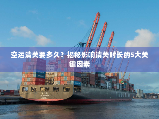 空运清关要多久？揭秘影响清关时长的5大关键因素