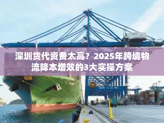 深圳货代资费太高？2025年跨境物流降本增效的3大实操方案