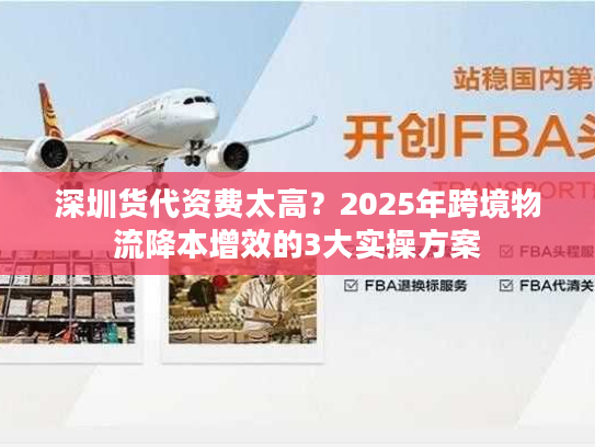 深圳货代资费太高？2025年跨境物流降本增效的3大实操方案
