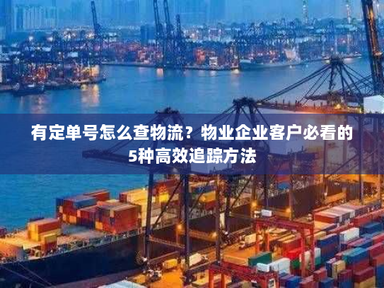 有定单号怎么查物流?物业企业客户必看的5种高效追踪方法 有定单号怎么查物流?物业企业客户必看的5种高效追踪方法