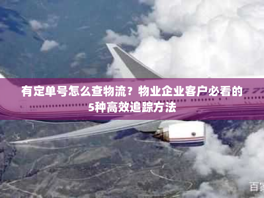 有定单号怎么查物流?物业企业客户必看的5种高效追踪方法 有定单号怎么查物流?物业企业客户必看的5种高效追踪方法
