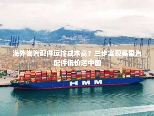 海外淘汽配件运输成本高？三步实现美国汽配件低价运中国
