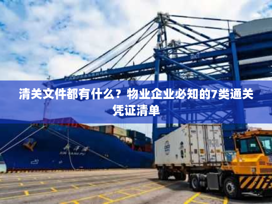 清关文件都有什么?物业企业必知的7类通关凭证清单 清关文件都有什么?物业企业必知的7类通关凭证清单