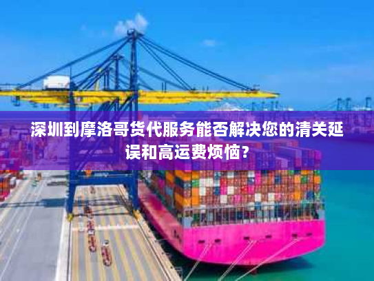 深圳到摩洛哥货代服务能否解决您的清关延误和高运费烦恼? 深圳到摩洛哥货代服务能否解决您的清关延误和高运费烦恼?