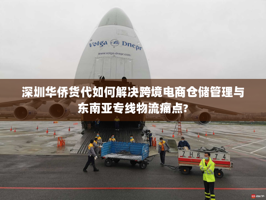 深圳华侨货代如何解决跨境电商仓储管理与东南亚专线物流痛点? 深圳华侨货代如何解决跨境电商仓储管理与东南亚专线物流痛点?