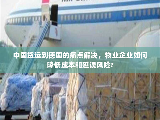 中国货运到德国的痛点解决,物业企业如何降低成本和延误风险? 中国货运到德国的痛点解决,物业企业如何降低成本和延误风险?