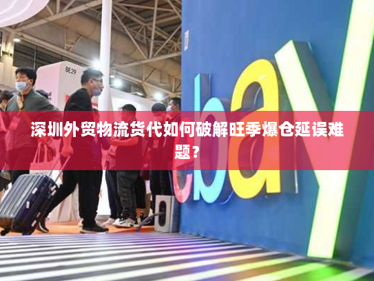 深圳外贸物流货代如何破解旺季爆仓延误难题? 深圳外贸物流货代如何破解旺季爆仓延误难题?