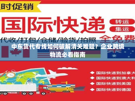 中东货代专线如何破解清关难题?企业跨境物流必看指南 中东货代专线如何破解清关难题?企业跨境物流必看指南