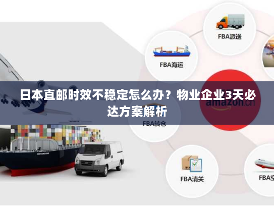 日本直邮时效不稳定怎么办？物业企业3天必达方案解析