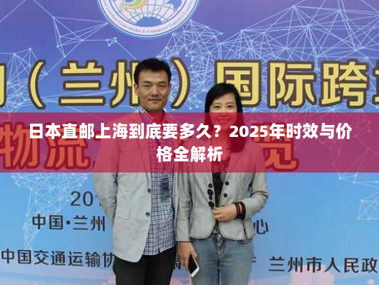 日本直邮上海到底要多久？2025年时效与价格全解析