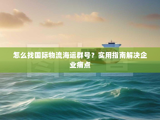 怎么找国际物流海运群号?实用指南解决企业痛点 怎么找国际物流海运群号?实用指南解决企业痛点