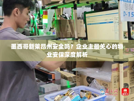 墨西哥新莱昂州安全吗？企业主最关心的物业安保深度解析