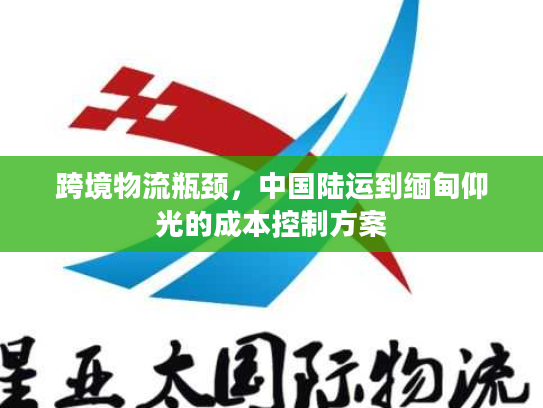 跨境物流瓶颈，中国陆运到缅甸仰光的成本控制方案
