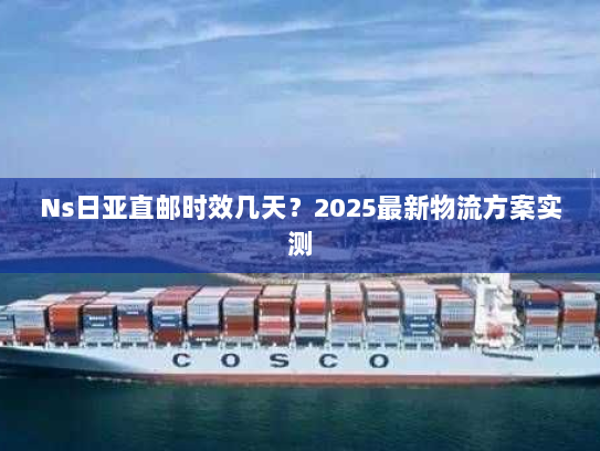 Ns日亚直邮时效几天?2025最新物流方案实测 Ns日亚直邮时效几天?2025最新物流方案实测
