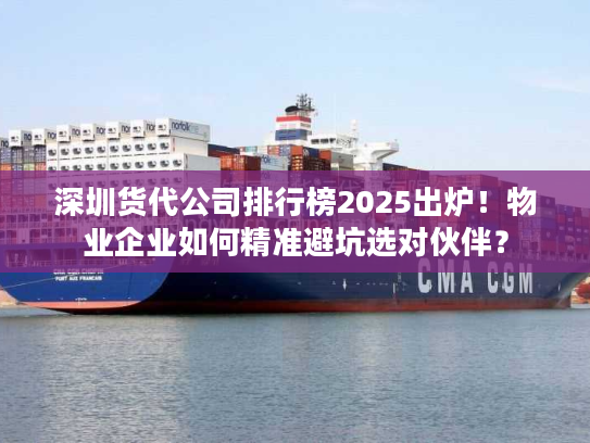 深圳货代公司排行榜2025出炉！物业企业如何精准避坑选对伙伴？