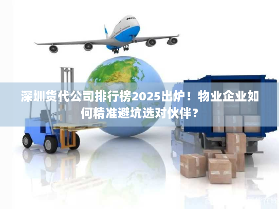 深圳货代公司排行榜2025出炉！物业企业如何精准避坑选对伙伴？