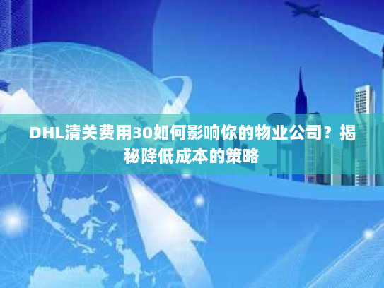DHL清关费用30如何影响你的物业公司？揭秘降低成本的策略