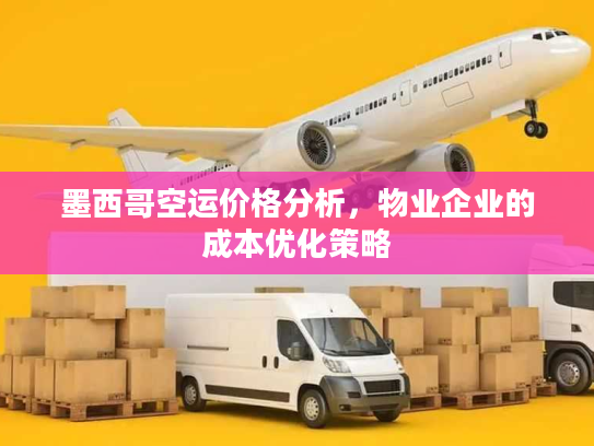 墨西哥空运价格分析,物业企业的成本优化策略 墨西哥空运价格分析,物业企业的成本优化策略