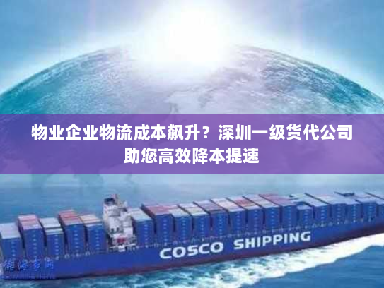 物业企业物流成本飙升?深圳一级货代公司助您高效降本提速 物业企业物流成本飙升?深圳一级货代公司助您高效降本提速