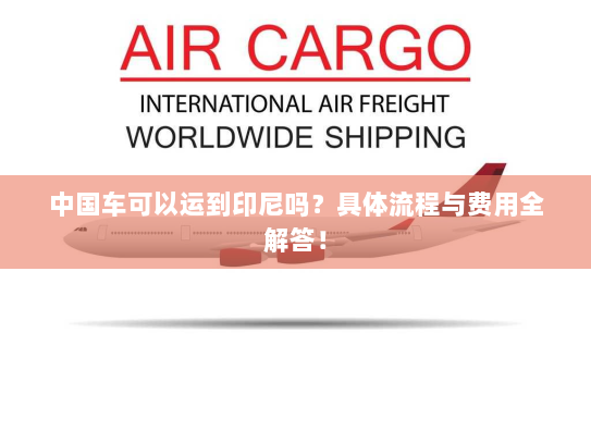 中国车可以运到印尼吗？具体流程与费用全解答！