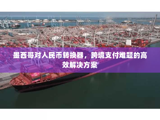 墨西哥对人民币转换器，跨境支付难题的高效解决方案