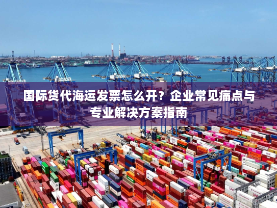 国际货代海运发票怎么开?企业常见痛点与专业解决方案指南 国际货代海运发票怎么开?企业常见痛点与专业解决方案指南