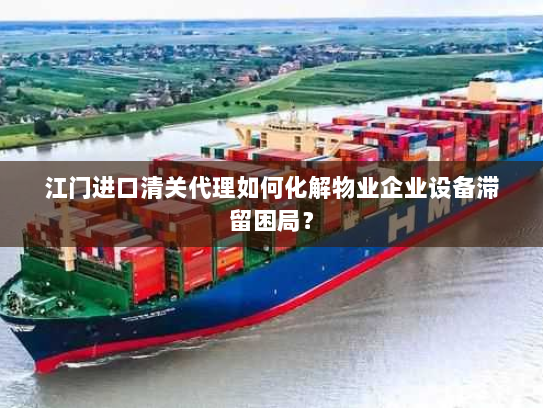 江门进口清关代理如何化解物业企业设备滞留困局? 江门进口清关代理如何化解物业企业设备滞留困局?