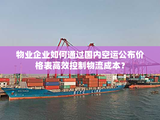 物业企业如何通过国内空运公布价格表高效控制物流成本？