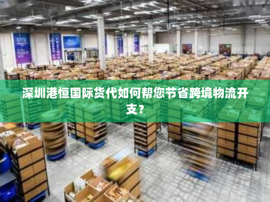 深圳港恒国际货代如何帮您节省跨境物流开支？
