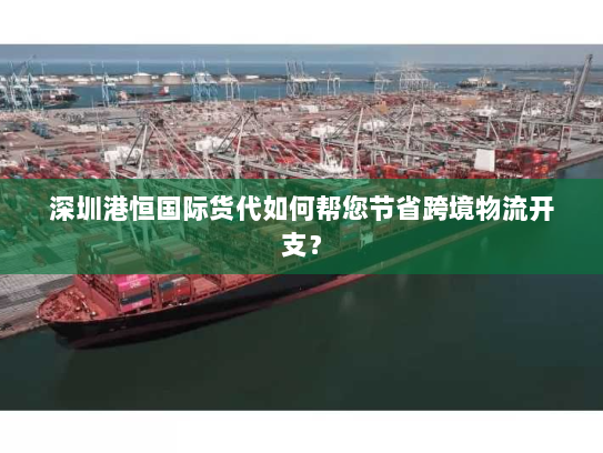 深圳港恒国际货代如何帮您节省跨境物流开支？