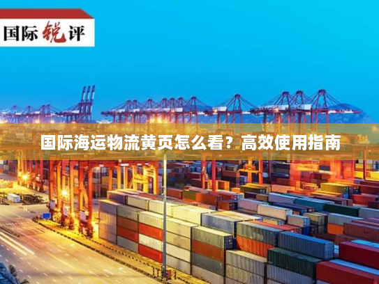 国际海运物流黄页怎么看?高效使用指南 国际海运物流黄页怎么看?高效使用指南