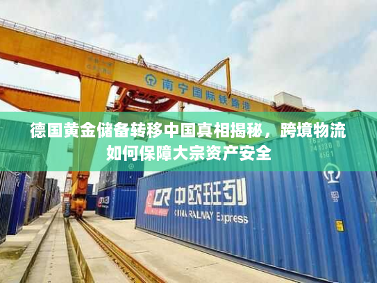 德国黄金储备转移中国真相揭秘，跨境物流如何保障大宗资产安全