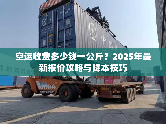 空运收费多少钱一公斤？2025年最新报价攻略与降本技巧