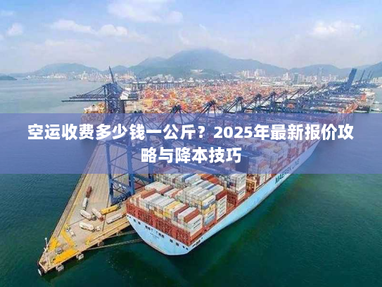 空运收费多少钱一公斤?2025年最新报价攻略与降本技巧 空运收费多少钱一公斤?2025年最新报价攻略与降本技巧