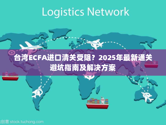 台湾ECFA进口清关受阻?2025年最新通关避坑指南及解决方案 台湾ECFA进口清关受阻?2025年最新通关避坑指南及解决方案