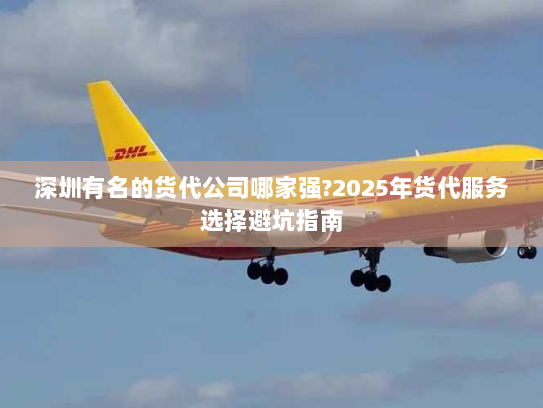 深圳有名的货代公司哪家强?2025年货代服务选择避坑指南